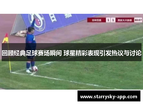 回顾经典足球赛场瞬间 球星精彩表现引发热议与讨论