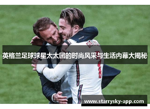 英格兰足球球星太太团的时尚风采与生活内幕大揭秘