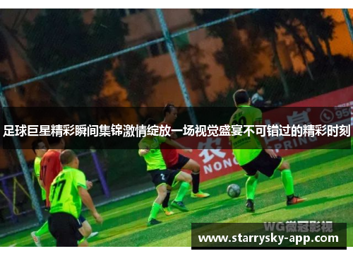 足球巨星精彩瞬间集锦激情绽放一场视觉盛宴不可错过的精彩时刻